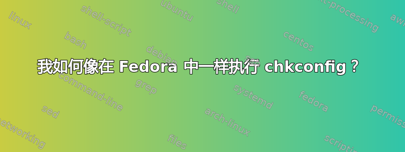 我如何像在 Fedora 中一样执行 chkconfig？