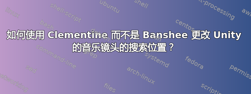 如何使用 Clementine 而不是 Banshee 更改 Unity 的音乐镜头的搜索位置？