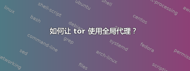 如何让 tor 使用全局代理？