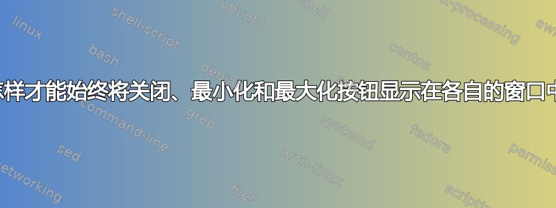 我怎样才能始终将关闭、最小化和最大化按钮显示在各自的窗口中？