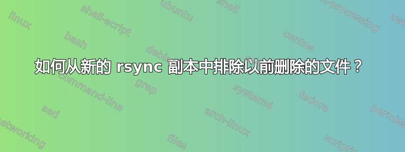 如何从新的 rsync 副本中排除以前删除的文件？