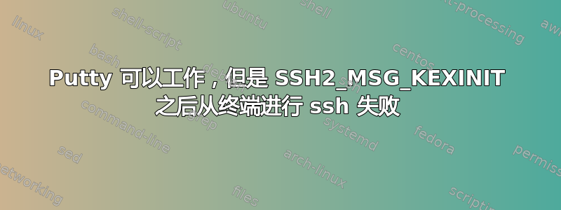 Putty 可以工作，但是 SSH2_MSG_KEXINIT 之后从终端进行 ssh 失败