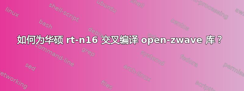 如何为华硕 rt-n16 交叉编译 open-zwave 库？