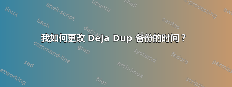 我如何更改 Deja Dup 备份的时间？