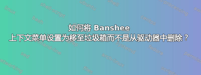 如何将 Banshee 上下文菜单设置为移至垃圾箱而不是从驱动器中删除？