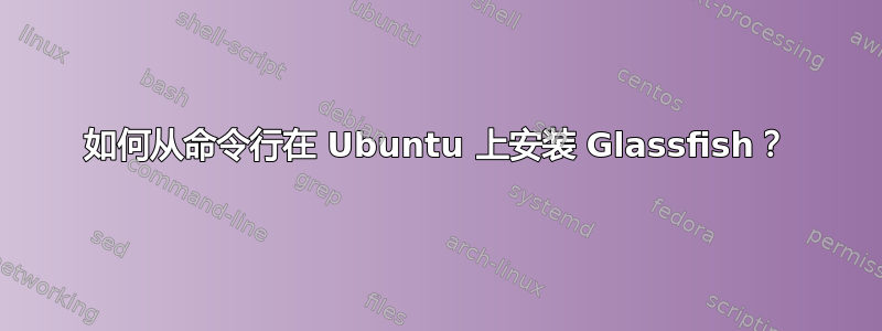 如何从命令行在 Ubuntu 上安装 Glassfish？