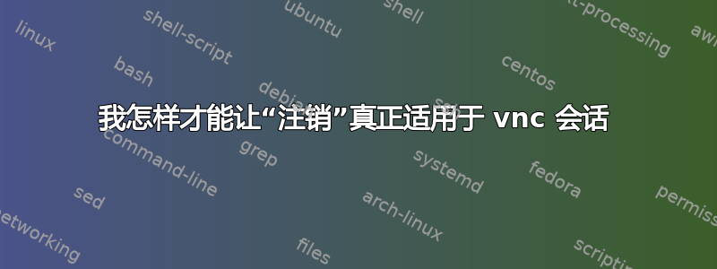 我怎样才能让“注销”真正适用于 vnc 会话