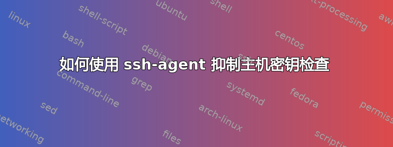 如何使用 ssh-agent 抑制主机密钥检查