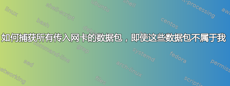 如何捕获所有传入网卡的数据包，即使这些数据包不属于我