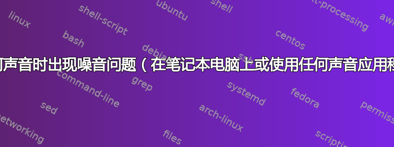 播放任何声音时出现噪音问题（在笔记本电脑上或使用任何声音应用程序时）