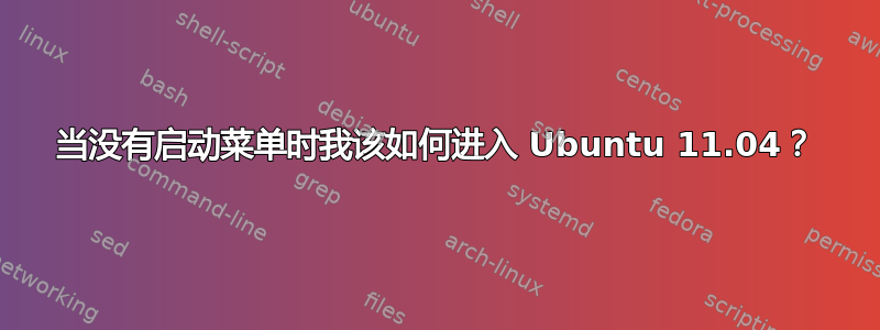 当没有启动菜单时我该如何进入 Ubuntu 11.04？