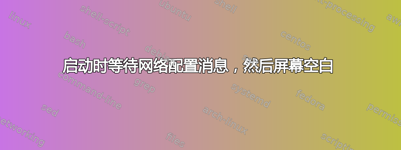 启动时等待网络配置消息，然后屏幕空白