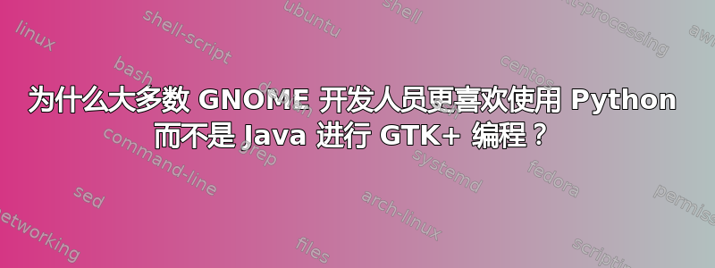 为什么大多数 GNOME 开发人员更喜欢使用 Python 而不是 Java 进行 GTK+ 编程？