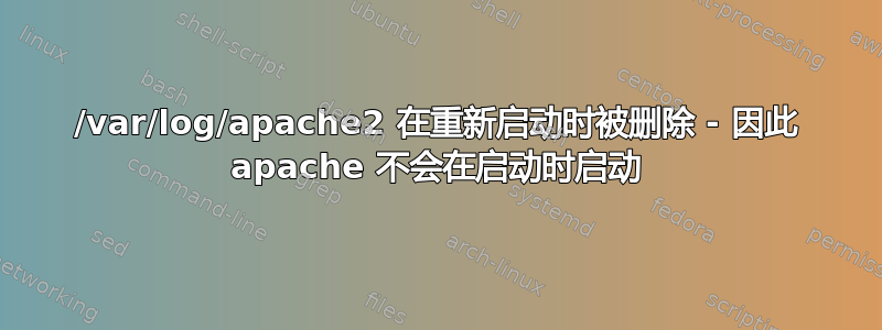 /var/log/apache2 在重新启动时被删除 - 因此 apache 不会在启动时启动