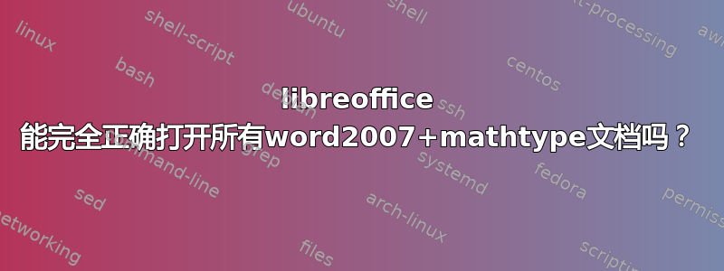 libreoffice 能完全正确打开所有word2007+mathtype文档吗？