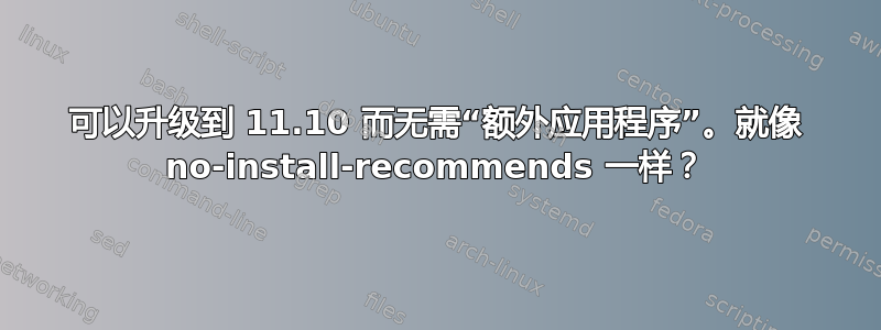 可以升级到 11.10 而无需“额外应用程序”。就像 no-install-recommends 一样？