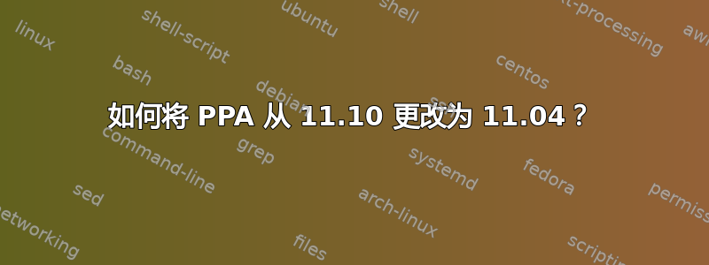 如何将 PPA 从 11.10 更改为 11.04？