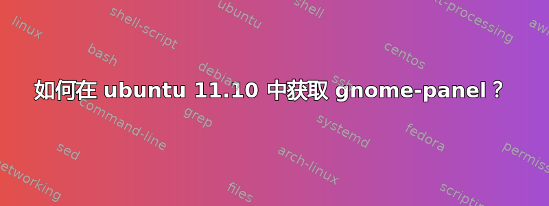 如何在 ubuntu 11.10 中获取 gnome-panel？