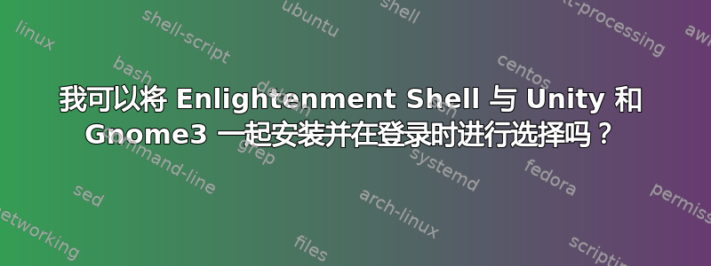 我可以将 Enlightenment Shell 与 Unity 和 Gnome3 一起安装并在登录时进行选择吗？