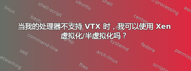 当我的处理器不支持 VTX 时，我可以使用 Xen 虚拟化/半虚拟化吗？