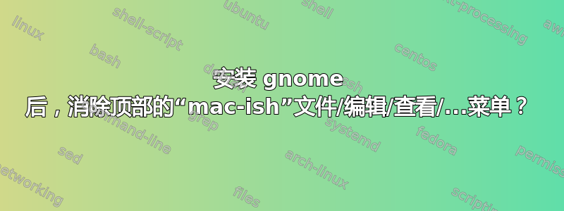 安装 gnome 后，消除顶部的“mac-ish”文件/编辑/查看/...菜单？