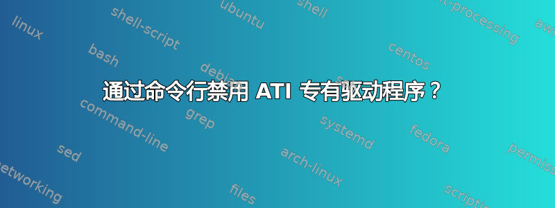 通过命令行禁用 ATI 专有驱动程序？