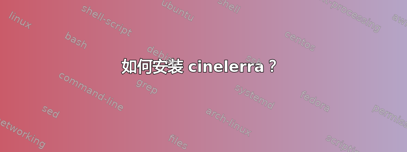 如何安装 cinelerra？