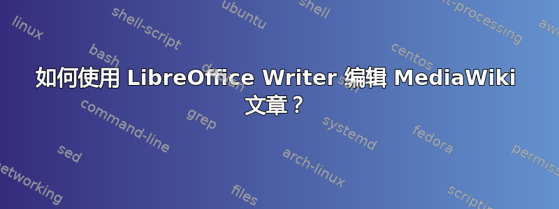 如何使用 LibreOffice Writer 编辑 MediaWiki 文章？