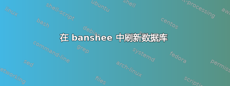 在 banshee 中刷新数据库