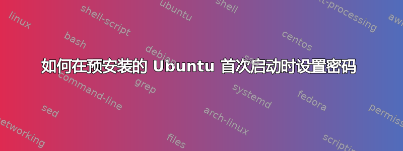 如何在预安装的 Ubuntu 首次启动时设置密码