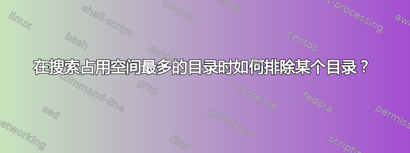 在搜索占用空间最多的目录时如何排除某个目录？