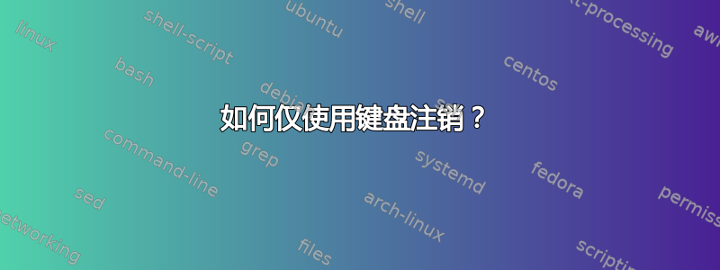 如何仅使用键盘注销？