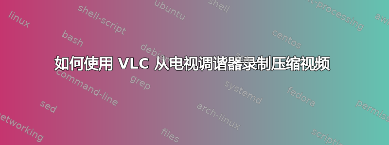 如何使用 VLC 从电视调谐器录制压缩视频