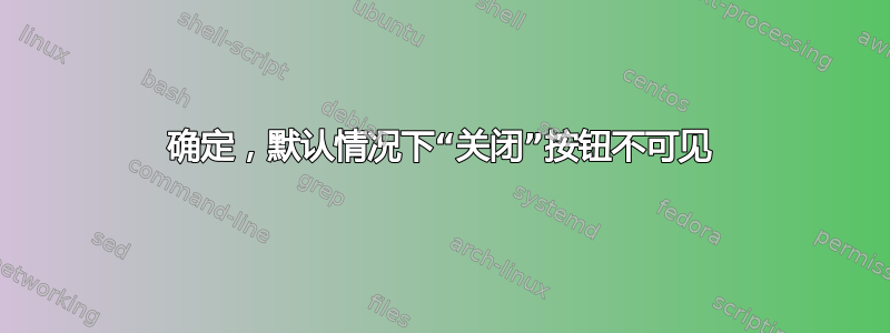 确定，默认情况下“关闭”按钮不可见