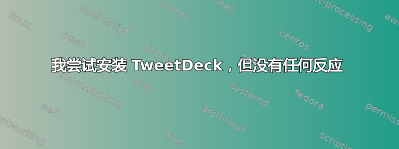 我尝试安装 TweetDeck，但没有任何反应