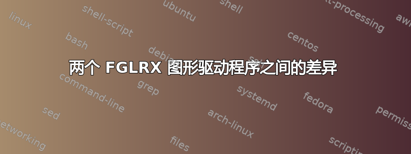 两个 FGLRX 图形驱动程序之间的差异