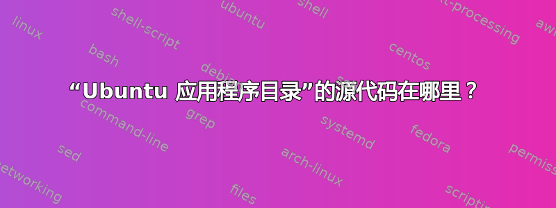 “Ubuntu 应用程序目录”的源代码在哪里？