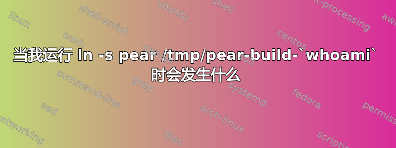 当我运行 ln -s pear /tmp/pear-build-`whoami` 时会发生什么