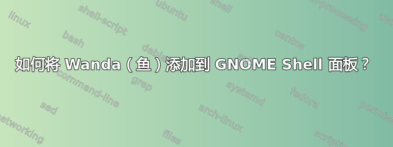 如何将 Wanda（鱼）添加到 GNOME Shell 面板？