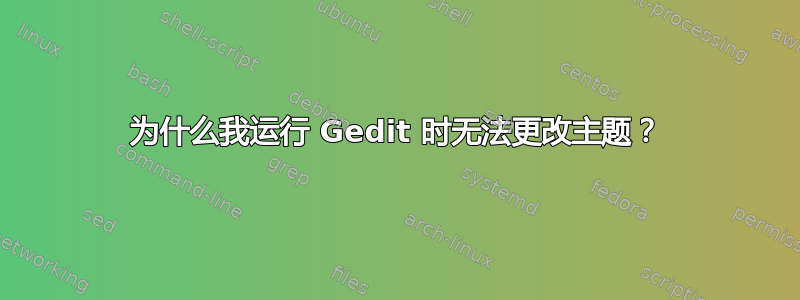 为什么我运行 Gedit 时无法更改主题？