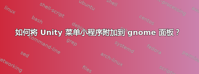 如何将 Unity 菜单小程序附加到 gnome 面板？