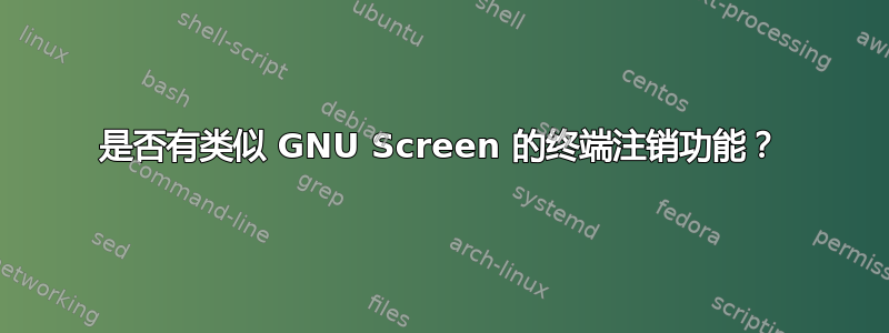 是否有类似 GNU Screen 的终端注销功能？