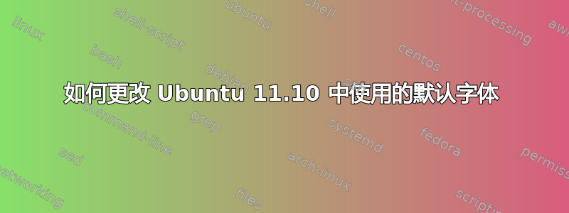 如何更改 Ubuntu 11.10 中使用的默认字体