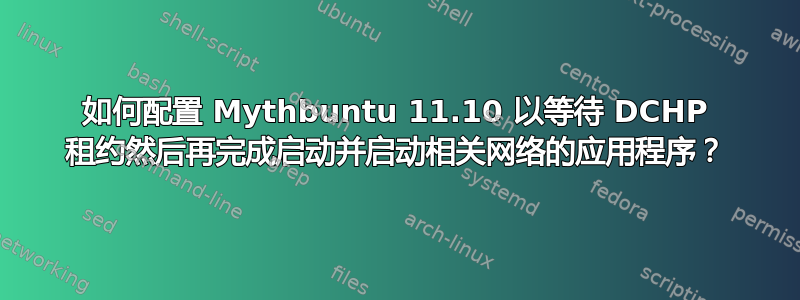 如何配置 Mythbuntu 11.10 以等待 DCHP 租约然后再完成启动并启动相关网络的应用程序？