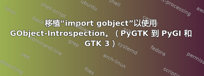 移植“import gobject”以使用 GObject-Introspection。（PyGTK 到 PyGI 和 GTK 3）