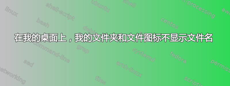 在我的桌面上，我的文件夹和文件图标不显示文件名