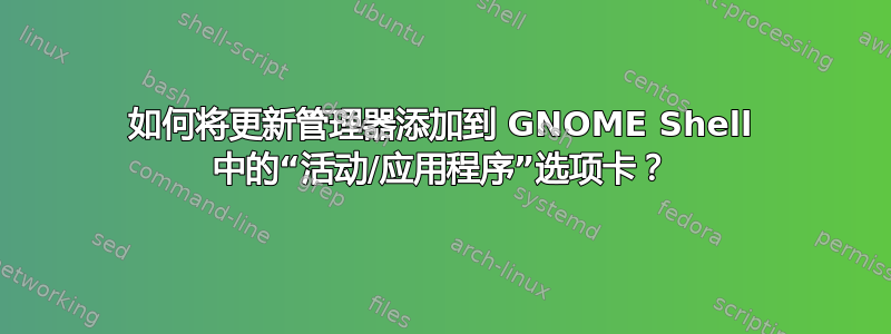 如何将更新管理器添加到 GNOME Shell 中的“活动/应用程序”选项卡？