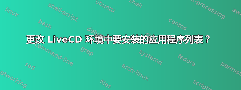 更改 LiveCD 环境中要安装的应用程序列表？