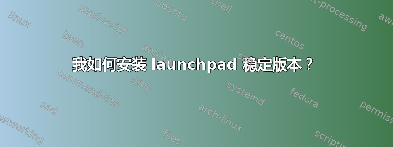 我如何安装 launchpad 稳定版本？