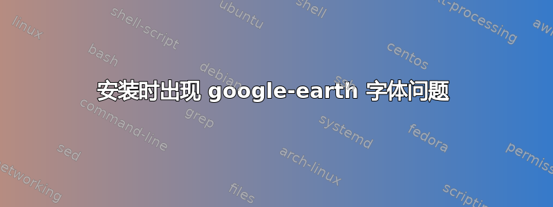 安装时出现 google-earth 字体问题